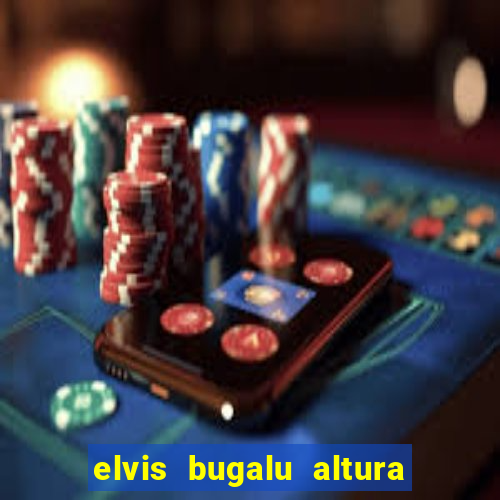 elvis bugalu altura e peso